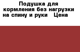 Подушка для кормления без нагрузки на спину и руки › Цена ­ 1 000 - Нижегородская обл., Нижний Новгород г. Дети и материнство » Детское питание   . Нижегородская обл.,Нижний Новгород г.